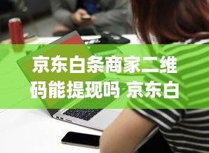 京东白条商家二维码能提现吗 京东白条商家二维码，提现功能揭秘与实操指南