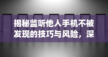 揭秘监听他人手机不被发现的技巧与风险，深度解析与案例分析