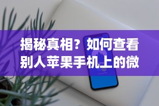 揭秘真相？如何查看别人苹果手机上的微信聊天记录（慎用！涉及隐私）