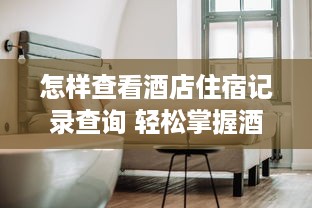 怎样查看酒店住宿记录查询 轻松掌握酒店住宿记录查询，这些方法让你一目了然！