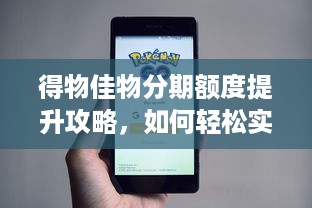 得物佳物分期额度提升攻略，如何轻松实现额度飙升？