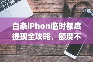 白条iPhon临时额度提现全攻略，额度不够也能秒提现的技巧与注意事项