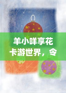 羊小咩享花卡游世界，令牌套的神秘之旅