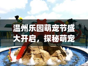 温州乐园萌宠节盛大开启，探秘萌宠世界，欢乐不停歇