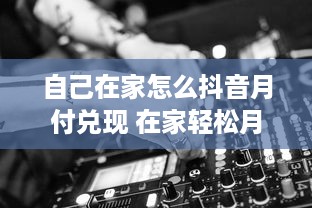 自己在家怎么抖音月付兑现 在家轻松月付兑现，抖音变现攻略大揭秘！