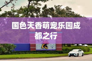 国色天香萌宠乐园成都之行