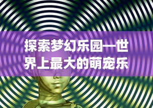 探索梦幻乐园—世界上最大的萌宠乐园