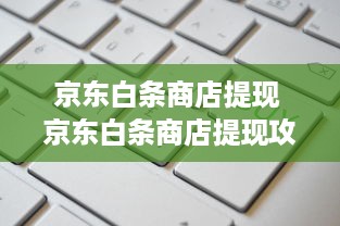 京东白条商店提现 京东白条商店提现攻略，轻松变现，让你的购物更灵活！