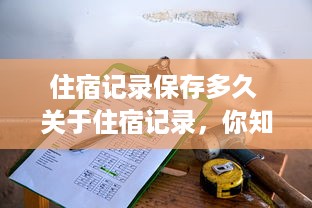 住宿记录保存多久 关于住宿记录，你知道保存多久吗？