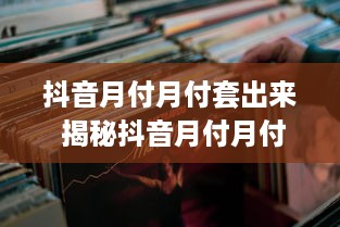 抖音月付月付套出来 揭秘抖音月付月付套出来，揭秘抖音月付套现的奥秘与风险