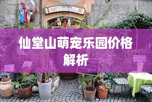 仙堂山萌宠乐园价格解析