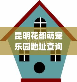 昆明花都萌宠乐园地址查询指南