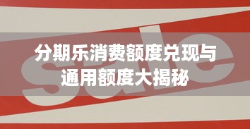 分期乐消费额度兑现与通用额度大揭秘