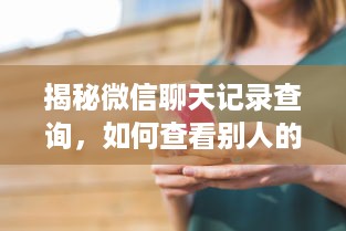 揭秘微信聊天记录查询，如何查看别人的聊天内容？