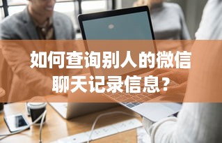 如何查询别人的微信聊天记录信息？