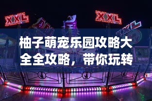 柚子萌宠乐园攻略大全全攻略，带你玩转欢乐时光