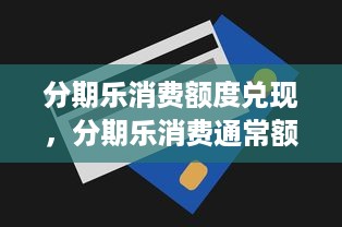 分期乐消费额度兑现，分期乐消费通常额度多少钱？