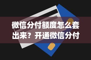 微信分付额度怎么套出来？开通微信分付额度多少钱？