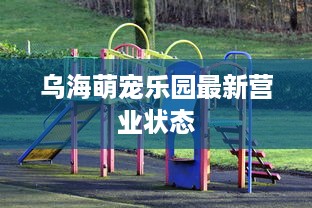 乌海萌宠乐园最新营业状态
