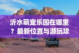 沂水萌宠乐园在哪里？最新位置与游玩攻略