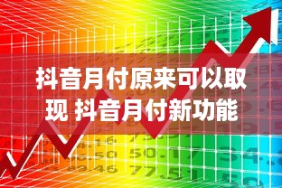 抖音月付原来可以取现 抖音月付新功能来袭！月付原来可以取现啦，快来了解一下！