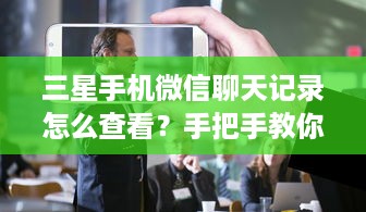 三星手机微信聊天记录怎么查看？手把手教你轻松搞定！