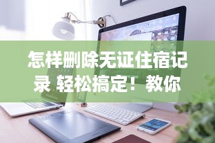 怎样删除无证住宿记录 轻松搞定！教你如何删除无证住宿记录