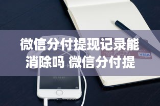 微信分付提现记录能消除吗 微信分付提现记录能消除吗？揭秘操作指南及注意事项