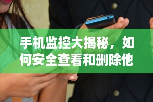 手机监控大揭秘，如何安全查看和删除他人短信记录？