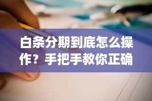 白条分期到底怎么操作？手把手教你正确姿势（附避坑指南）