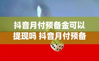 抖音月付预备金可以提现吗 抖音月付预备金，提现那些事儿