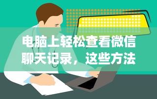 电脑上轻松查看微信聊天记录，这些方法你一定要知道！