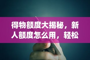 得物额度大揭秘，新人额度怎么用，轻松实现购物梦想！