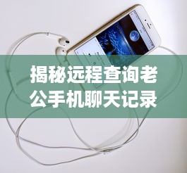 揭秘远程查询老公手机聊天记录的神秘技巧！