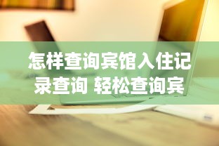怎样查询宾馆入住记录查询 轻松查询宾馆入住记录，这些方法让你一目了然！