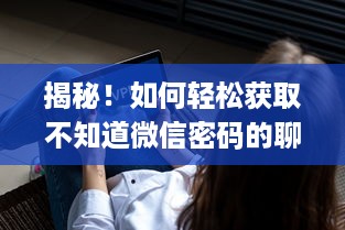 揭秘！如何轻松获取不知道微信密码的聊天记录