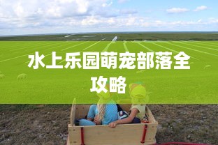 水上乐园萌宠部落全攻略