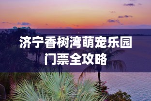济宁香树湾萌宠乐园门票全攻略