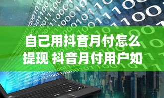 自己用抖音月付怎么提现 抖音月付用户如何轻松提现？详细攻略让你轻松到账！