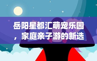 岳阳星都汇萌宠乐园，家庭亲子游的新选择