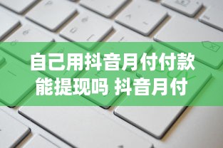 自己用抖音月付付款能提现吗 抖音月付付款提现攻略，揭秘你的钱能否顺利到账