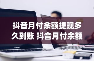 抖音月付余额提现多久到账 抖音月付余额提现，钱款到账时间揭秘！