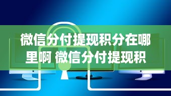 微信分付提现积分在哪里啊 微信分付提现积分大揭秘，积分去哪儿了？快速找到提现攻略！