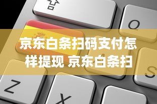 京东白条扫码支付怎样提现 京东白条扫码支付提现攻略，轻松操作，资金到账快人一步！