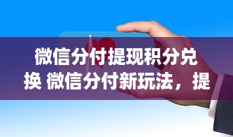 微信分付提现积分兑换 微信分付新玩法，提现积分轻松兑换，快来体验！