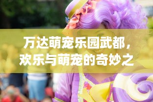 万达萌宠乐园武都，欢乐与萌宠的奇妙之旅