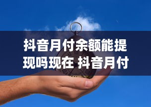 抖音月付余额能提现吗现在 抖音月付余额究竟能不能提现？一文揭秘！