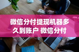 微信分付提现机器多久到账户 微信分付提现，钱款到账速度揭秘！