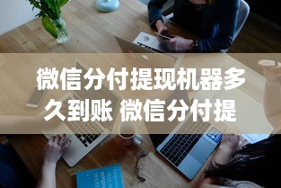 微信分付提现机器多久到账 微信分付提现，钱款到账速度揭秘！