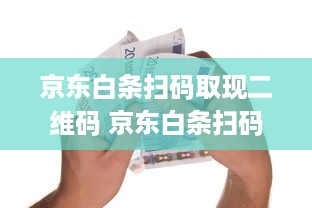 京东白条扫码取现二维码 京东白条扫码取现，轻松便捷的现金需求解决方案